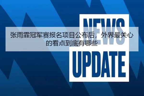 张雨霏冠军赛报名项目公布后，外界最关心的看点到底有哪些